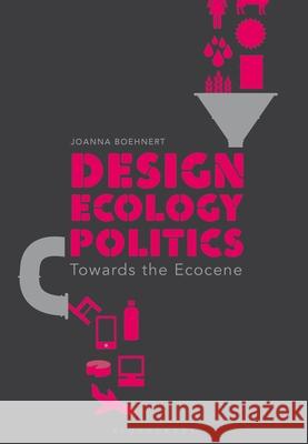 Design, Ecology, Politics: Towards the Ecocene Joanna Boehnert (Director EcoLabs, UK an   9781350258778 Bloomsbury Visual Arts