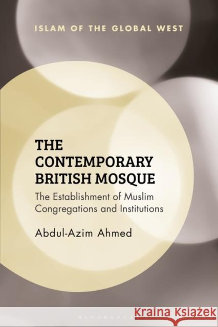 The Contemporary British Mosque: The Establishment of Muslim Congregations and Institutions Ahmed, Abdul-Azim 9781350258976 Bloomsbury Publishing PLC