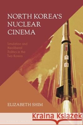 North Korea's Nuclear Cinema: Simulation and Neoliberal Politics in the Two Koreas Elizabeth Shim 9781350259485 Bloomsbury Academic