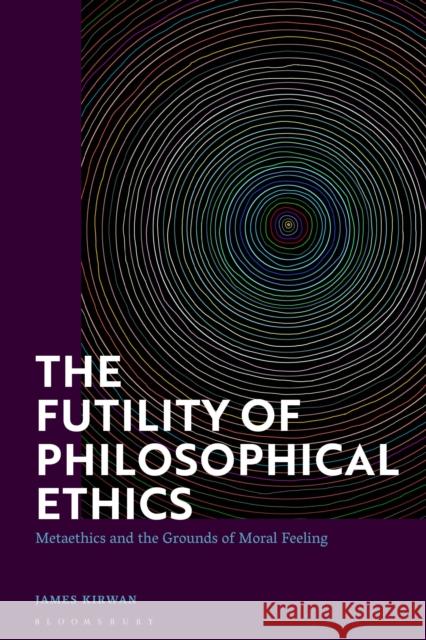 The Futility of Philosophical Ethics: Metaethics and the Grounds of Moral Feeling Kirwan, James 9781350260641 Bloomsbury Publishing PLC