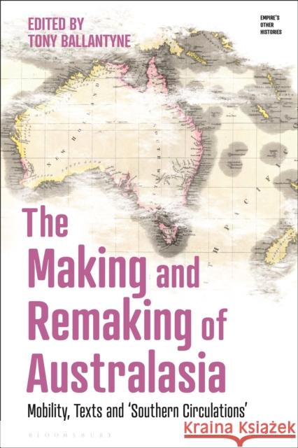 The Making and Remaking of Australasia: Mobility, Texts and ‘Southern Circulations’ Professor Tony Ballantyne (University of Otago, New Zealand) 9781350264168 Bloomsbury Publishing PLC