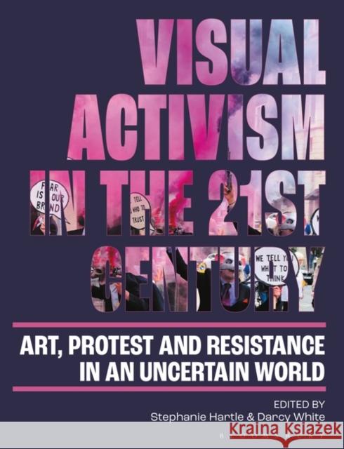 Visual Activism in the 21st Century: Art, Protest and Resistance in an Uncertain World Stephanie Hartle Darcy White 9781350265110 Bloomsbury Visual Arts