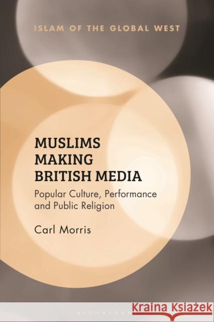 Muslims Making British Media: Popular Culture, Performance and Public Religion Carl Morris Frank Peter Kambiz Ghaneabassiri 9781350265356 Bloomsbury Academic
