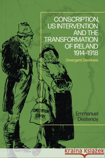 Conscription, US Intervention and the Transformation of Ireland 1914-1918: Divergent Destinies Emmanuel Destenay 9781350266599 Bloomsbury Publishing PLC