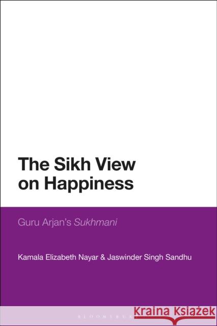The Sikh View on Happiness: Guru Arjan's Sukhmani Professor Kamala Elizabeth Nayar (Kwantl Jaswinder Singh Sandhu (Sources Substanc  9781350266933