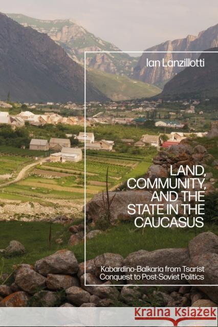 Land, Community, and the State in the Caucasus: Kabardino-Balkaria from Tsarist Conquest to Post-Soviet Politics Lanzillotti, Ian 9781350267633 Bloomsbury Publishing PLC