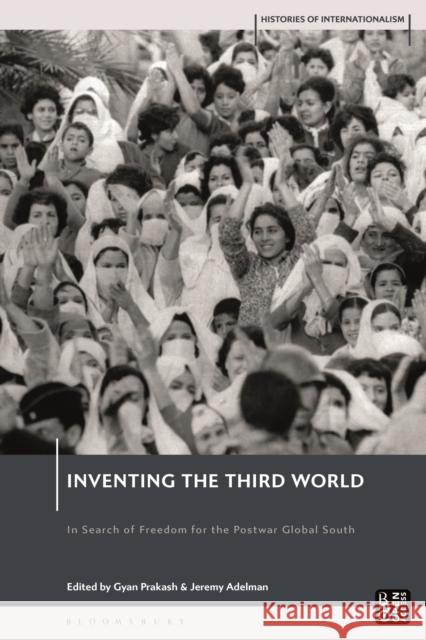 Inventing the Third World: In Search of Freedom for the Postwar Global South Jeremy Adelman David Brydan Gyan Prakash 9781350268159