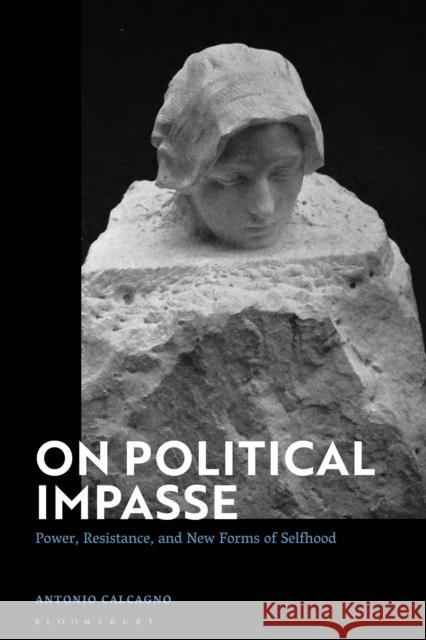 On Political Impasse: Power, Resistance, and New Forms of Selfhood Antonio Calcagno 9781350268470