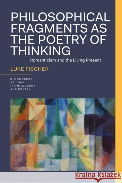 Philosophical Fragments as the Poetry of Thinking: Romanticism and the Living Present Luke Fischer James Reid Rick Furtak 9781350270084 Bloomsbury Publishing PLC