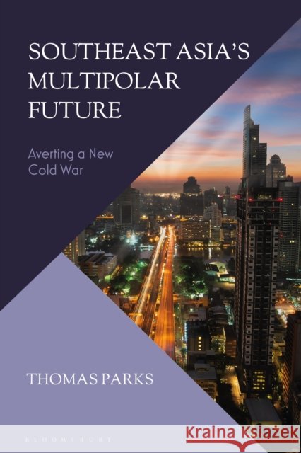 Southeast Asia's Multipolar Future: Averting a New Cold War Thomas (Independent Scholar) Parks 9781350270824