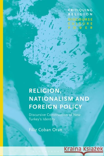 Religion, Nationalism and Foreign Policy: Discursive Construction of New Turkey's Identity Filiz Coban Oran Craig Martin 9781350270886 Bloomsbury Academic
