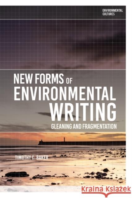 New Forms of Environmental Writing: Gleaning and Fragmentation Timothy C. Baker Richard Kerridge Greg Garrard 9781350271357