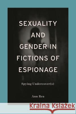 Sexuality and Gender in Fictions of Espionage: Spying Undercover(s) Ann Rea 9781350271401 Bloomsbury Academic