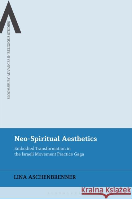 Neo-Spiritual Aesthetics: Embodied Transformation in the Israeli Movement Practice Gaga Lina Aschenbrenner 9781350272873 Bloomsbury Publishing PLC