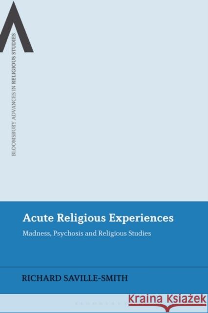 Acute Religious Experiences: Madness, Psychosis and Religious Studies Saville-Smith, Richard 9781350272910 Bloomsbury Publishing PLC