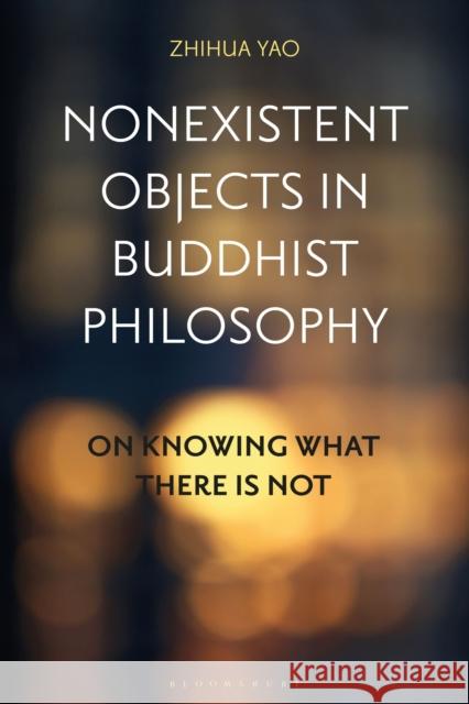 Nonexistent Objects in Buddhist Philosophy: On Knowing What There Is Not Zhihua Yao 9781350273108