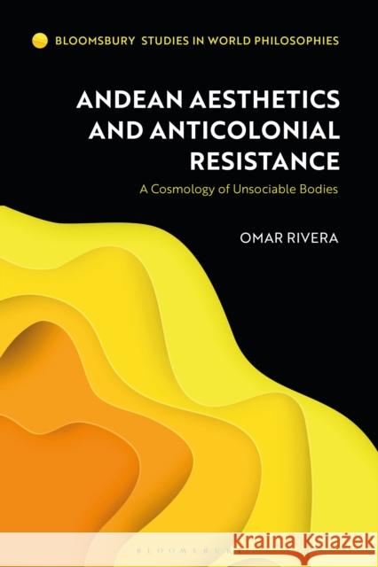 Andean Aesthetics and Anticolonial Resistance: A Cosmology of Unsociable Bodies Rivera, Omar 9781350273221 Bloomsbury Publishing PLC