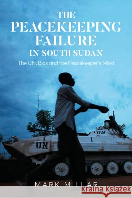 The Peacekeeping Failure in South Sudan: The UN, Bias and the Peacekeeper's Mind Mark Millar (Norwegian Refugee Council) 9781350273849 Bloomsbury Publishing PLC