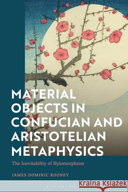 Material Objects in Confucian and Aristotelian Metaphysics: The Inevitability of Hylomorphism James Dominic Rooney (Hong Kong Baptist University, Hong Kong) 9781350276345