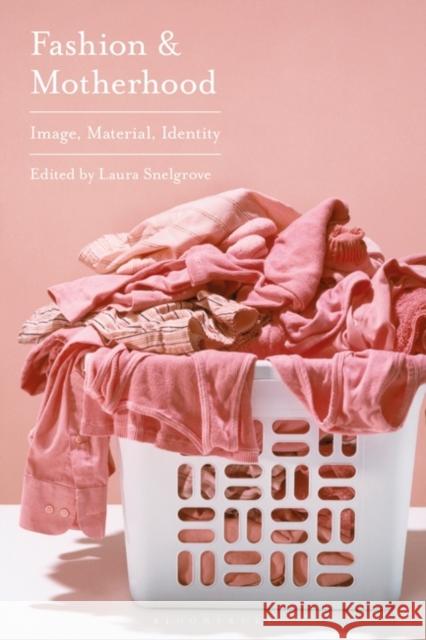 Fashion and Motherhood: Image, Materiality, Identity Laura Snelgrove 9781350276697 Bloomsbury Visual Arts