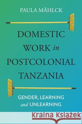 Domestic Work in Postcolonial Tanzania: Gender, Learning and Unlearning Paula M?hlck 9781350277076 Bloomsbury Academic