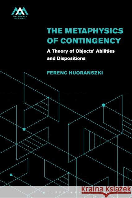 The Metaphysics of Contingency: A Theory of Objects’ Abilities and Dispositions Ferenc Huoranszki 9781350277144 Bloomsbury Publishing PLC
