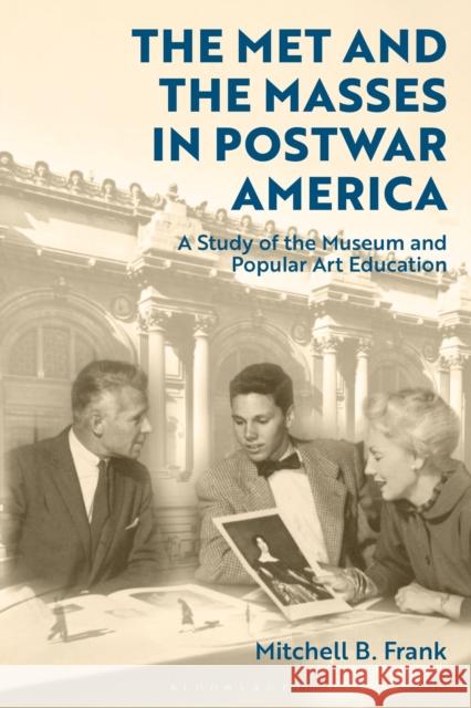 The Met and the Masses in Postwar America: A Study of the Museum and Popular Art Education Mitchell Frank 9781350277274 Bloomsbury Publishing PLC