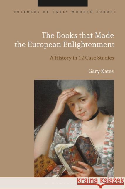 The Books That Made the European Enlightenment: A History in 12 Case Studies Gary Kates Beat K 9781350277649