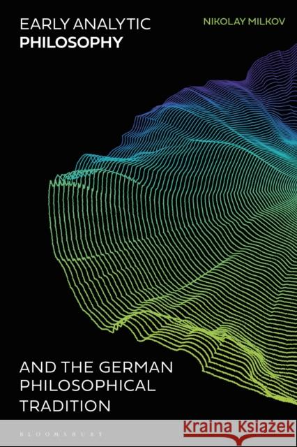 Early Analytic Philosophy and the German Philosophical Tradition Nikolay Milkov 9781350277977 Bloomsbury Academic