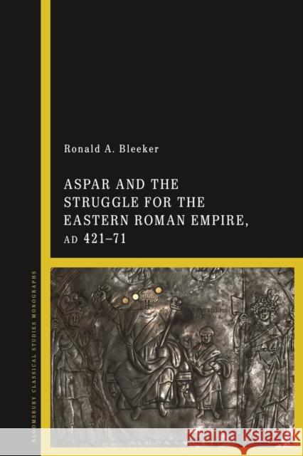 Aspar and the Struggle for the Eastern Roman Empire, Ad 421-71 Ronald A. Bleeker 9781350279308 Bloomsbury Academic