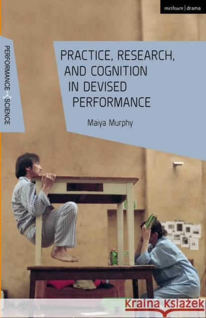 Practice, Research, and Cognition in Devised Performance Maiya (National University of Singapore, Singapore) Murphy 9781350279452 Bloomsbury Publishing PLC