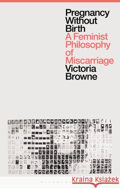 Pregnancy Without Birth: A Feminist Philosophy of Miscarriage Victoria Browne (Oxford Brookes University, UK) 9781350279681