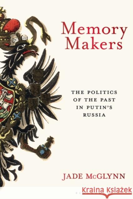 Memory Makers: The Politics of the Past in Putin's Russia McGlynn, Jade 9781350280762 Bloomsbury Publishing PLC