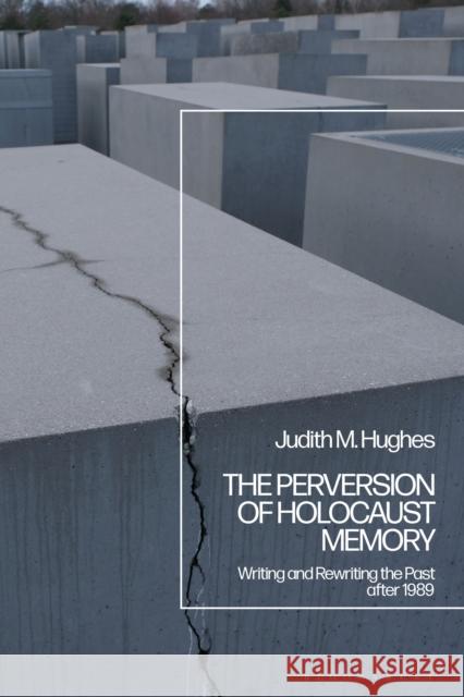 The Perversion of Holocaust Memory: Writing and Rewriting the Past After 1989 Judith M. Hughes 9781350281875