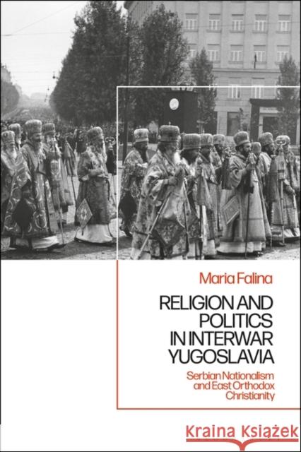 Religion and Politics in Interwar Yugoslavia: Serbian Nationalism and East Orthodox Christianity Maria Falina 9781350282032 Bloomsbury Academic