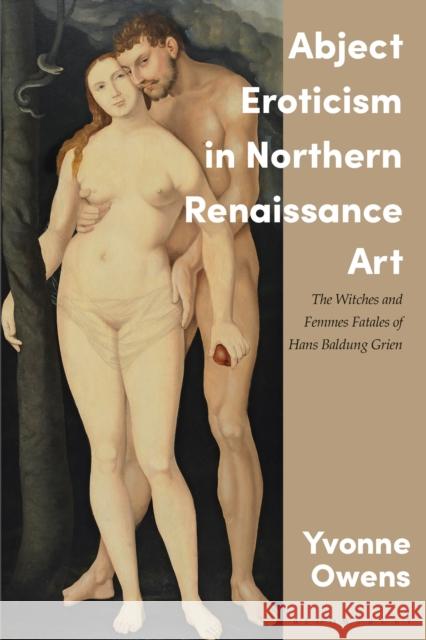 Abject Eroticism in Northern Renaissance Art: The Witches and Femmes Fatales of Hans Baldung Grien Yvonne Owens Joseph Leo Koerner 9781350283503 Bloomsbury Visual Arts