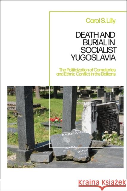 Death and Burial in Socialist Yugoslavia: The Politicization of Cemeteries and Ethnic Conflict in the Balkans Carol S. Lilly (University of Nebraska Kearney, USA) 9781350285828