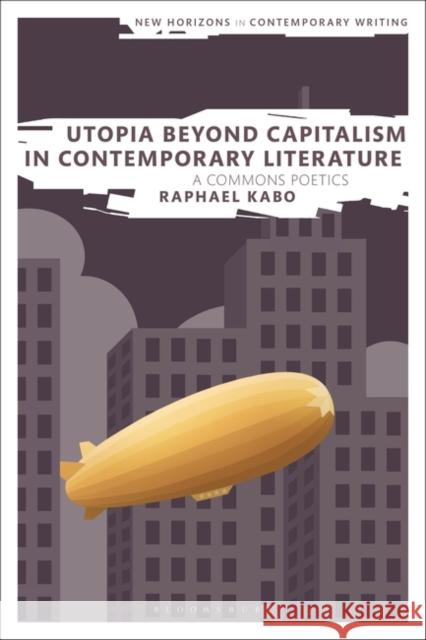 Utopia Beyond Capitalism in Contemporary Literature: A Commons Poetics Raphael Kabo Bryan Cheyette Martin Paul Eve 9781350288591 Bloomsbury Publishing PLC