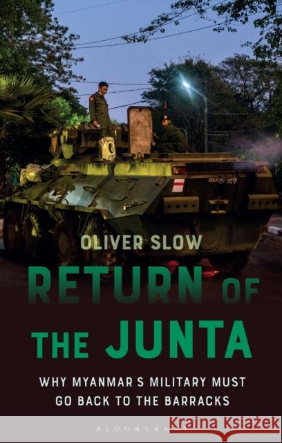 Return of the Junta: Why Myanmar's Military Must Go Back to the Barracks Oliver Slow Paul French 9781350289611 Bloomsbury Academic