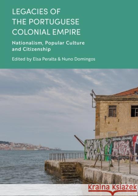 Legacies of the Portuguese Colonial Empire: Nationalism, Popular Culture and Citizenship Nuno Domingos Elsa Peralta 9781350289789 Bloomsbury Academic