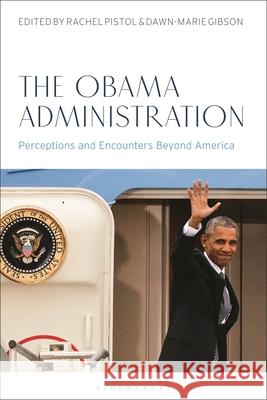 The Obama Administration: Perspectives and Encounters Beyond America Rachel Pistol Dawn-Marie Gibson 9781350290815