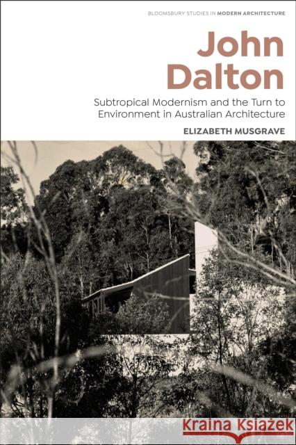 John Dalton: Subtropical Modernism and the Turn to Environment in Australian Architecture Elizabeth Musgrave Tom Avermaete Janina Gosseye 9781350291553 Bloomsbury Visual Arts