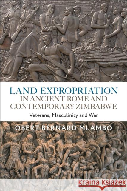 Land Expropriation in Ancient Rome and Contemporary Zimbabwe: Veterans, Masculinity and War Obert Bernard Mlambo 9781350291850 Bloomsbury Academic