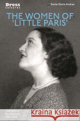 The Women of 'Little Paris': Women's Fashion in Interwar Bucharest Sonia-Doris Andras Reina Lewis Elizabeth Wilson 9781350294455 Bloomsbury Visual Arts