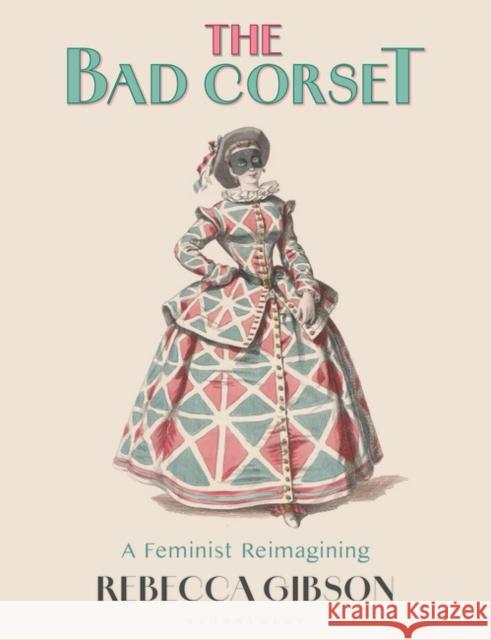 The Bad Corset: A Feminist Reimagining Rebecca Gibson 9781350295186 Bloomsbury Visual Arts