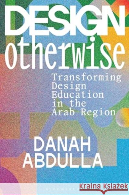 Design Otherwise: Transforming Design Education in the Arab Region Danah Abdulla 9781350295773