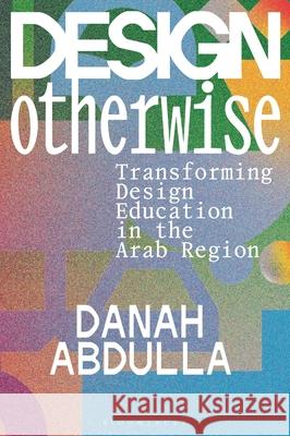 Design Otherwise: Transforming Design Education in the Arab Region Danah Abdulla 9781350295780