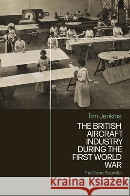 The British Aircraft Industry During the First World War: The Dope Scandal Tim Jenkins 9781350297104 Bloomsbury Academic