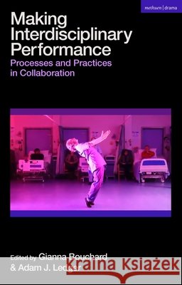 Making Interdisciplinary Performance: Processes and Practices in Collaboration Gianna Bouchard Adam J. Ledger 9781350318557
