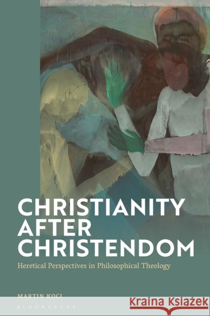 Christianity after Christendom: Heretical Perspectives in Philosophical Theology Dr Martin (Catholic University of Linz, Austria) Koci 9781350322677 Bloomsbury Publishing PLC